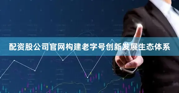 配资股公司官网构建老字号创新发展生态体系