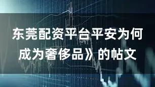 东莞配资平台平安为何成为奢侈品》的帖文