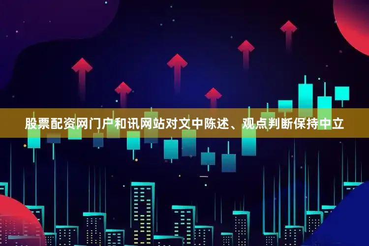 股票配资网门户和讯网站对文中陈述、观点判断保持中立