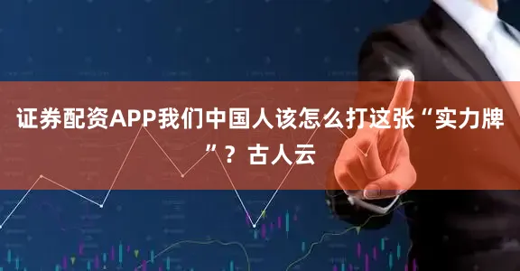 证券配资APP我们中国人该怎么打这张“实力牌”？古人云