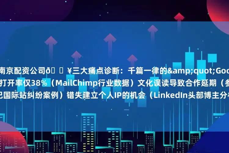 南京配资公司💥三大痛点诊断：千篇一律的&quot;Good morning&quot;打开率仅38%（MailChimp行业数据）文化误读导致合作延期（参考阿里巴巴国际站纠纷案例）错失建立个人IP的机会（LinkedIn头部博主分析）        🎯解决方案矩阵：                🏆进阶技巧：地理梗：结合对方所在城市特色时事梗：引用当日国际新闻热点业务梗：关联最新项
