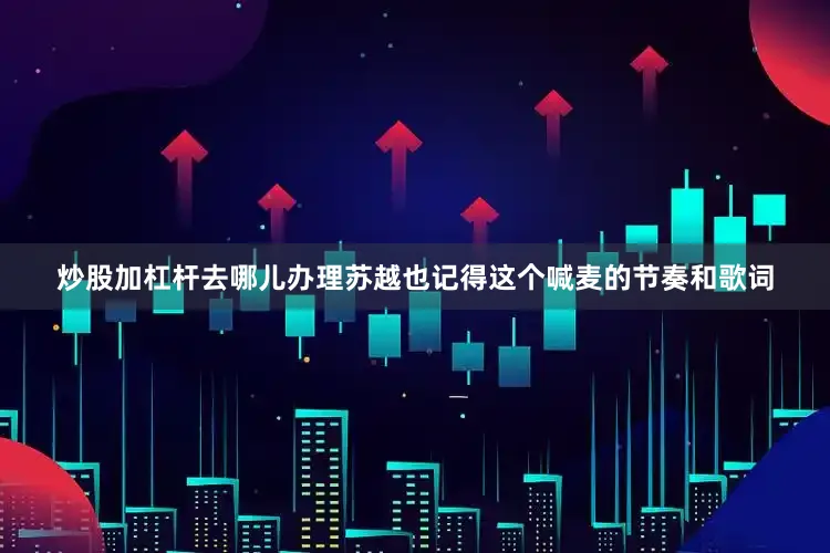 炒股加杠杆去哪儿办理苏越也记得这个喊麦的节奏和歌词