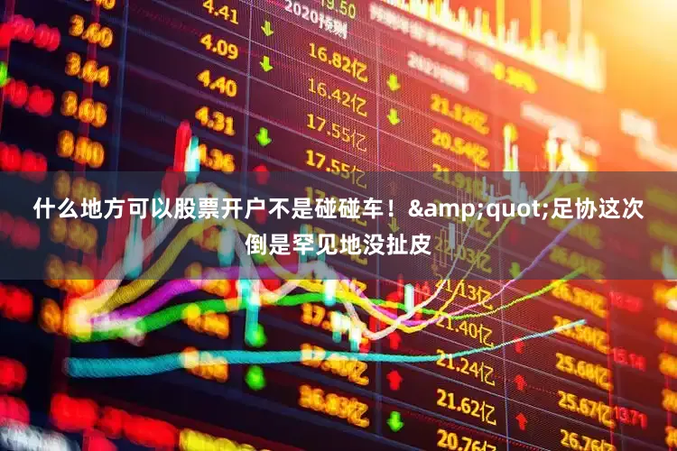 什么地方可以股票开户不是碰碰车！&quot;足协这次倒是罕见地没扯皮