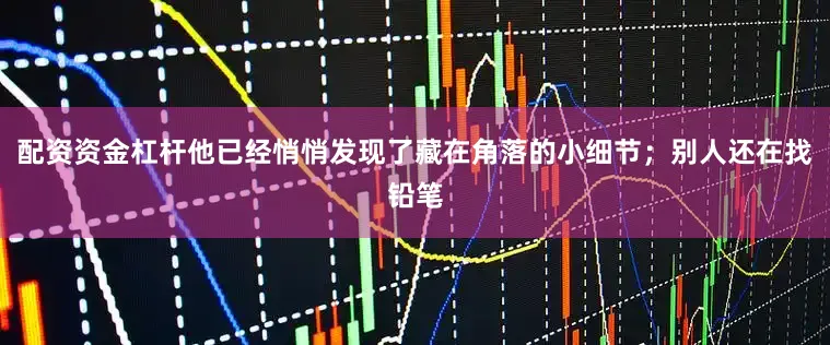 配资资金杠杆他已经悄悄发现了藏在角落的小细节；别人还在找铅笔