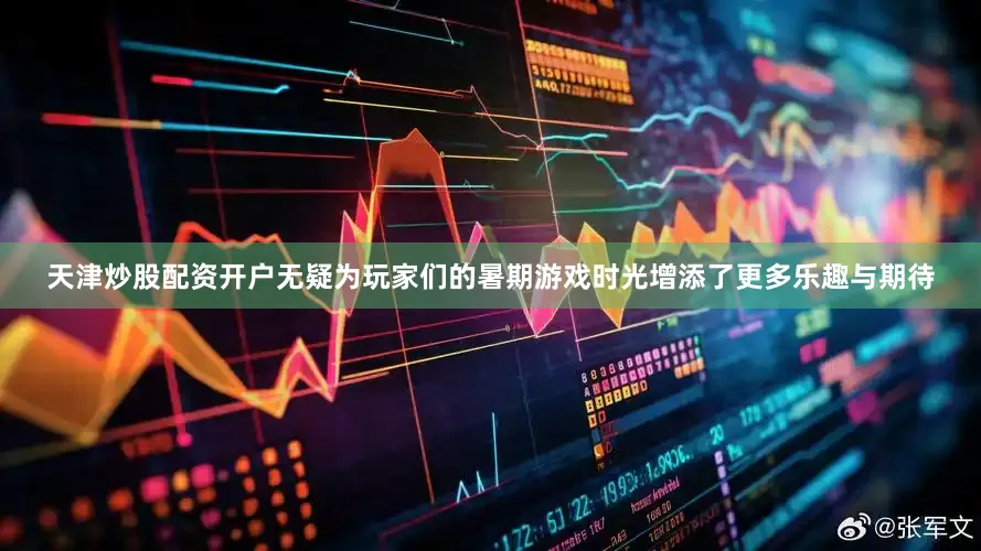 天津炒股配资开户无疑为玩家们的暑期游戏时光增添了更多乐趣与期待