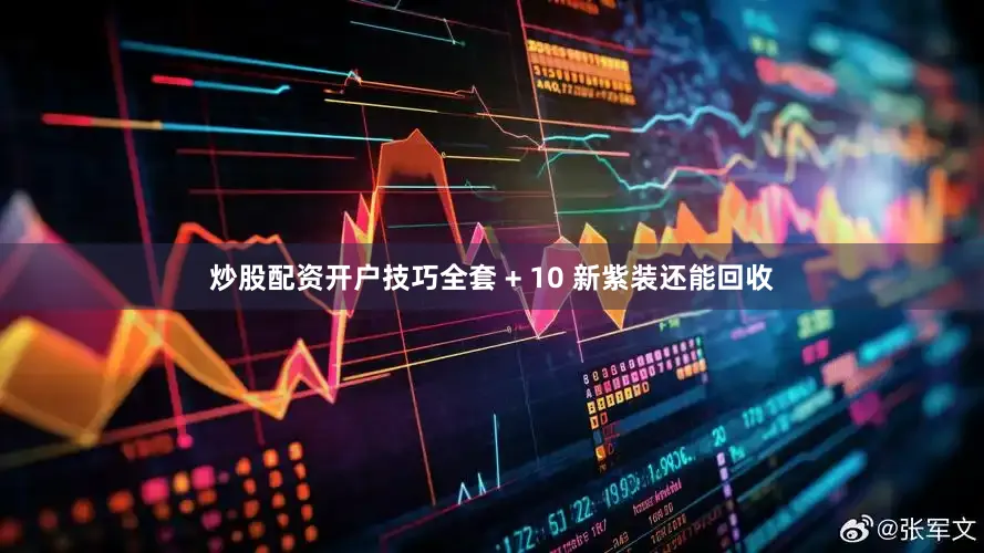 炒股配资开户技巧全套 + 10 新紫装还能回收