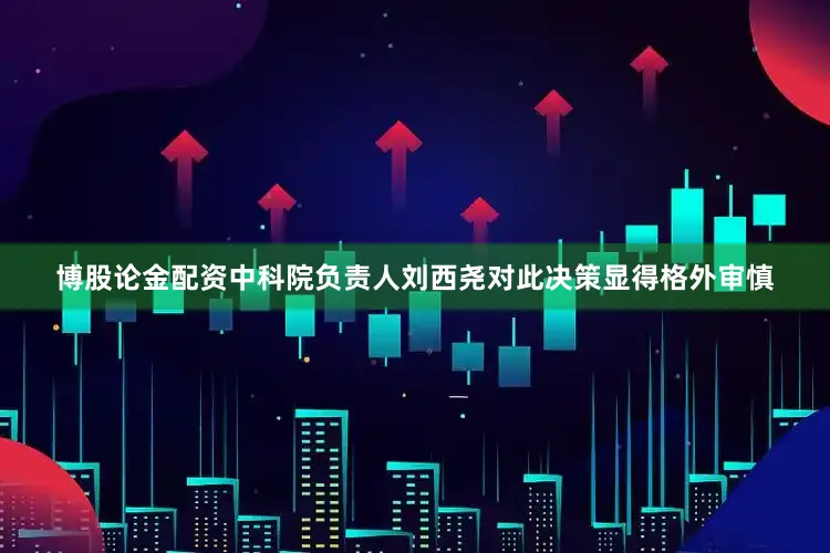 博股论金配资中科院负责人刘西尧对此决策显得格外审慎