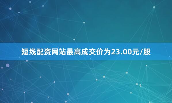 短线配资网站最高成交价为23.00元/股