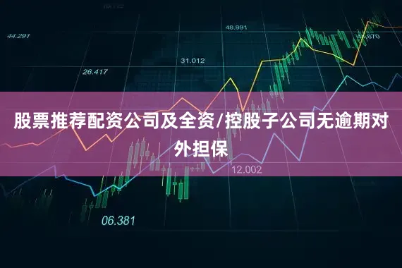 股票推荐配资公司及全资/控股子公司无逾期对外担保