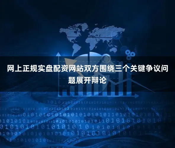 网上正规实盘配资网站双方围绕三个关键争议问题展开辩论